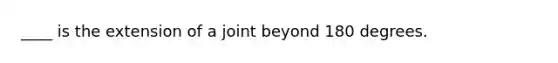 ____ is the extension of a joint beyond 180 degrees.