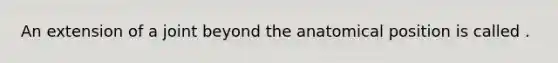 An extension of a joint beyond the anatomical position is called .