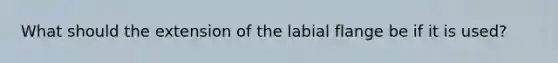 What should the extension of the labial flange be if it is used?