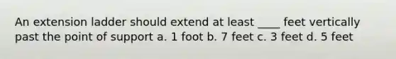 An extension ladder should extend at least ____ feet vertically past the point of support a. 1 foot b. 7 feet c. 3 feet d. 5 feet