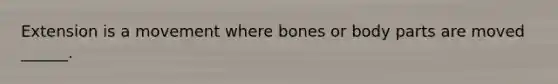 Extension is a movement where bones or body parts are moved ______.