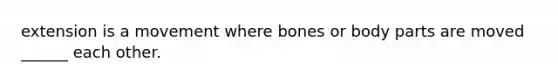 extension is a movement where bones or body parts are moved ______ each other.