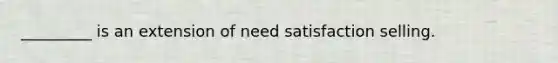 _________ is an extension of need satisfaction selling.