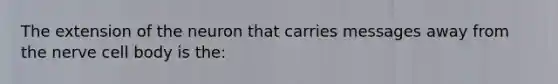 The extension of the neuron that carries messages away from the nerve cell body is the: