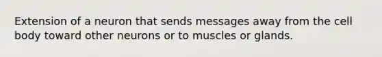 Extension of a neuron that sends messages away from the cell body toward other neurons or to muscles or glands.