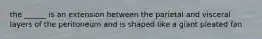 the ______ is an extension between the parietal and visceral layers of the peritoneum and is shaped like a giant pleated fan