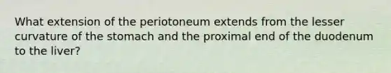 What extension of the periotoneum extends from the lesser curvature of the stomach and the proximal end of the duodenum to the liver?