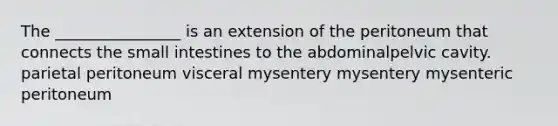 The ________________ is an extension of the peritoneum that connects the small intestines to the abdominalpelvic cavity. parietal peritoneum visceral mysentery mysentery mysenteric peritoneum