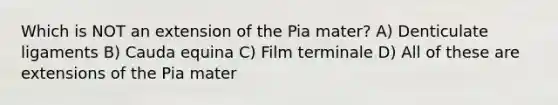 Which is NOT an extension of the Pia mater? A) Denticulate ligaments B) Cauda equina C) Film terminale D) All of these are extensions of the Pia mater