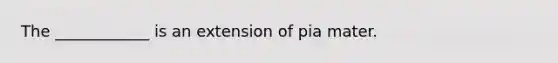 The ____________ is an extension of pia mater.