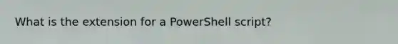 What is the extension for a PowerShell script?