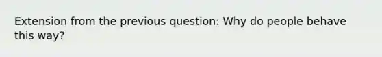 Extension from the previous question: Why do people behave this way?