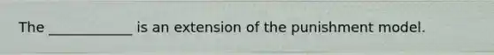 The ____________ is an extension of the punishment model.