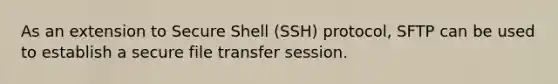 As an extension to Secure Shell (SSH) protocol, SFTP can be used to establish a secure file transfer session.