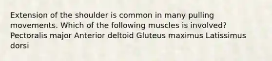 Extension of the shoulder is common in many pulling movements. Which of the following muscles is involved? Pectoralis major Anterior deltoid Gluteus maximus Latissimus dorsi