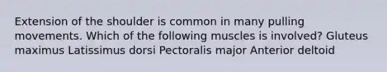 Extension of the shoulder is common in many pulling movements. Which of the following muscles is involved? Gluteus maximus Latissimus dorsi Pectoralis major Anterior deltoid