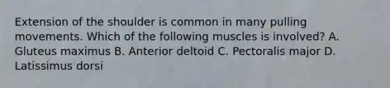 Extension of the shoulder is common in many pulling movements. Which of the following muscles is involved? A. Gluteus maximus B. Anterior deltoid C. Pectoralis major D. Latissimus dorsi