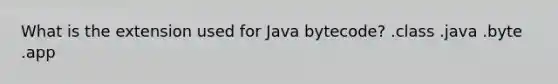 What is the extension used for Java bytecode? .class .java .byte .app