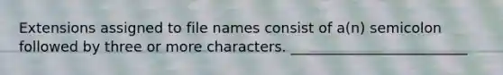 ​Extensions assigned to file names consist of a(n) semicolon followed by three or more characters. _________________________