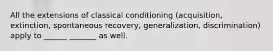 All the extensions of classical conditioning (acquisition, extinction, spontaneous recovery, generalization, discrimination) apply to ______ _______ as well.