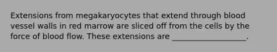 Extensions from megakaryocytes that extend through blood vessel walls in red marrow are sliced off from the cells by the force of blood flow. These extensions are ___________________.