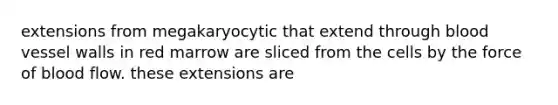 extensions from megakaryocytic that extend through blood vessel walls in red marrow are sliced from the cells by the force of blood flow. these extensions are