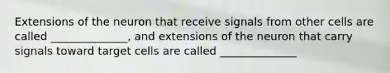 Extensions of the neuron that receive signals from other cells are called ______________, and extensions of the neuron that carry signals toward target cells are called ______________