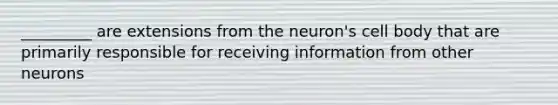 _________ are extensions from the neuron's cell body that are primarily responsible for receiving information from other neurons