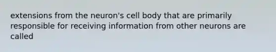 extensions from the neuron's cell body that are primarily responsible for receiving information from other neurons are called