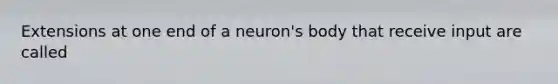 Extensions at one end of a neuron's body that receive input are called