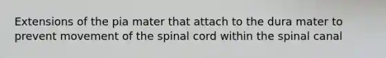 Extensions of the pia mater that attach to the dura mater to prevent movement of the spinal cord within the spinal canal