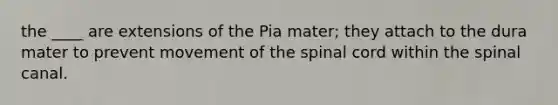 the ____ are extensions of the Pia mater; they attach to the dura mater to prevent movement of the spinal cord within the spinal canal.