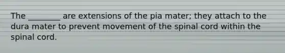 The ________ are extensions of the pia mater; they attach to the dura mater to prevent movement of the spinal cord within the spinal cord.