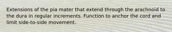 Extensions of the pia mater that extend through the arachnoid to the dura in regular increments. Function to anchor the cord and limit side-to-side movement.