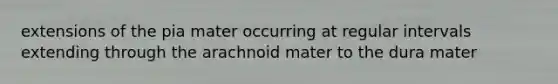 extensions of the pia mater occurring at regular intervals extending through the arachnoid mater to the dura mater