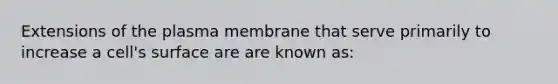 Extensions of the plasma membrane that serve primarily to increase a cell's surface are are known as: