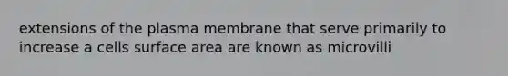 extensions of the plasma membrane that serve primarily to increase a cells surface area are known as microvilli