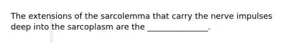 The extensions of the sarcolemma that carry the nerve impulses deep into the sarcoplasm are the _______________.