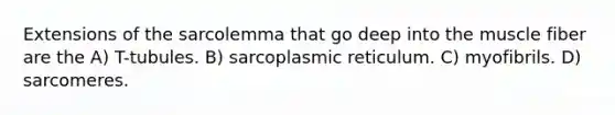 Extensions of the sarcolemma that go deep into the muscle fiber are the A) T-tubules. B) sarcoplasmic reticulum. C) myofibrils. D) sarcomeres.