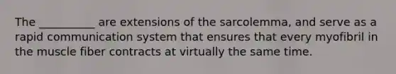 The __________ are extensions of the sarcolemma, and serve as a rapid communication system that ensures that every myofibril in the muscle fiber contracts at virtually the same time.