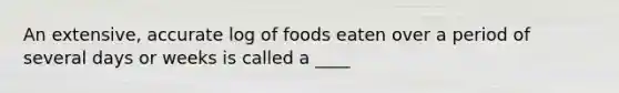 An extensive, accurate log of foods eaten over a period of several days or weeks is called a ____