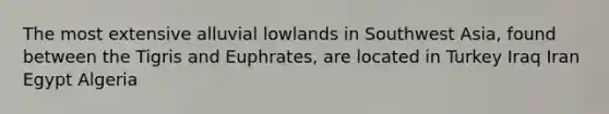 The most extensive alluvial lowlands in Southwest Asia, found between the Tigris and Euphrates, are located in Turkey Iraq Iran Egypt Algeria