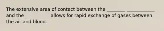 The extensive area of contact between the ________ ____________ and the ___________allows for rapid exchange of gases between the air and blood.