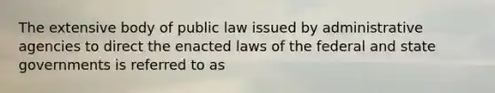 The extensive body of public law issued by administrative agencies to direct the enacted laws of the federal and state governments is referred to as