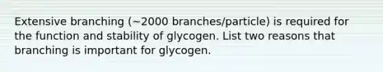 Extensive branching (~2000 branches/particle) is required for the function and stability of glycogen. List two reasons that branching is important for glycogen.