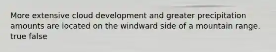 More extensive cloud development and greater precipitation amounts are located on the windward side of a mountain range. true false