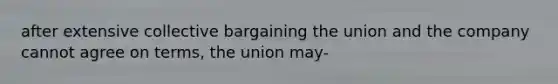 after extensive collective bargaining the union and the company cannot agree on terms, the union may-