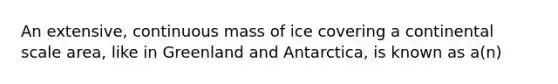 An extensive, continuous mass of ice covering a continental scale area, like in Greenland and Antarctica, is known as a(n)