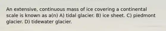 An extensive, continuous mass of ice covering a continental scale is known as a(n) A) tidal glacier. B) ice sheet. C) piedmont glacier. D) tidewater glacier.