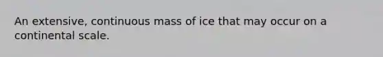 An extensive, continuous mass of ice that may occur on a continental scale.